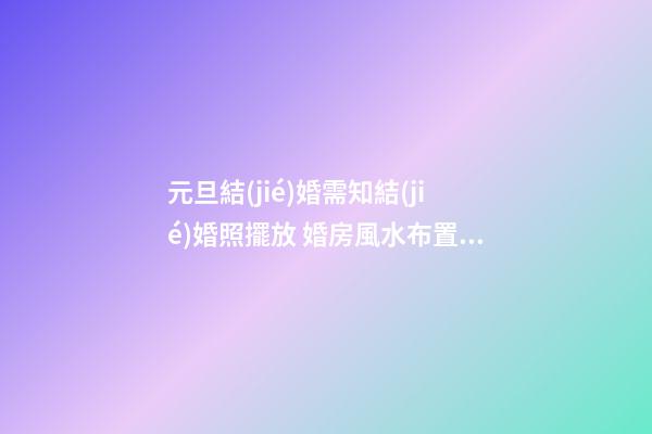 元旦結(jié)婚需知結(jié)婚照擺放 婚房風水布置九注意